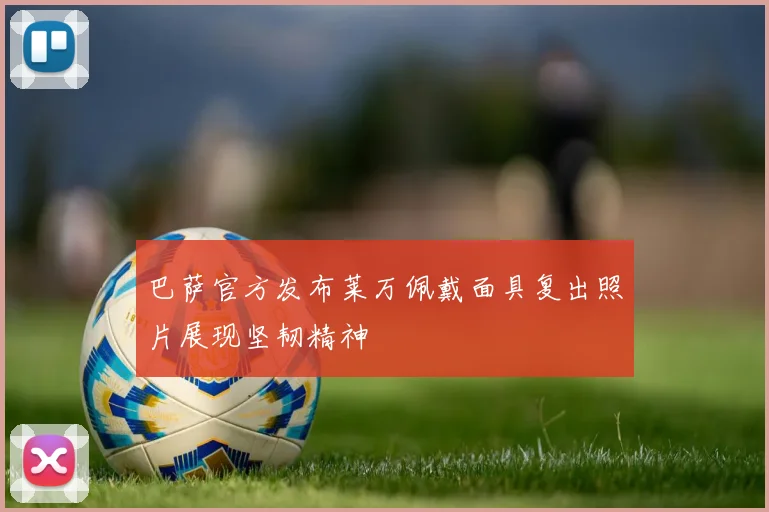 巴萨官方发布莱万佩戴面具复出照片展现坚韧精神