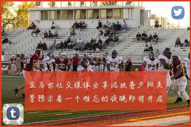 亚马尔社交媒体分享诺坎普夕阳美景预示着一个难忘的夜晚即将开启