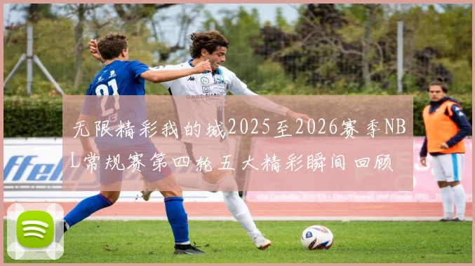 无限精彩我的城2025至2026赛季NBL常规赛第四轮五大精彩瞬间回顾