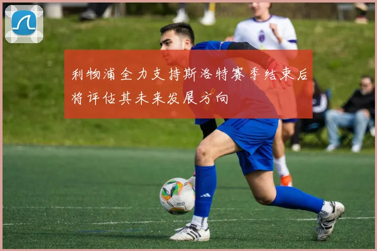 利物浦全力支持斯洛特赛季结束后将评估其未来发展方向