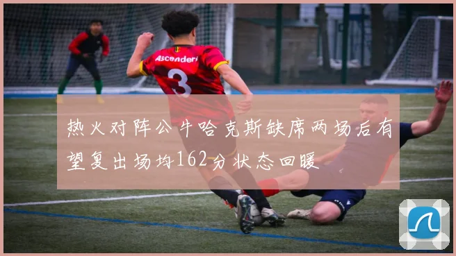 热火对阵公牛哈克斯缺席两场后有望复出场均162分状态回暖
