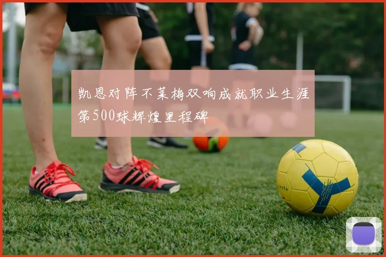 凯恩对阵不莱梅双响成就职业生涯第500球辉煌里程碑