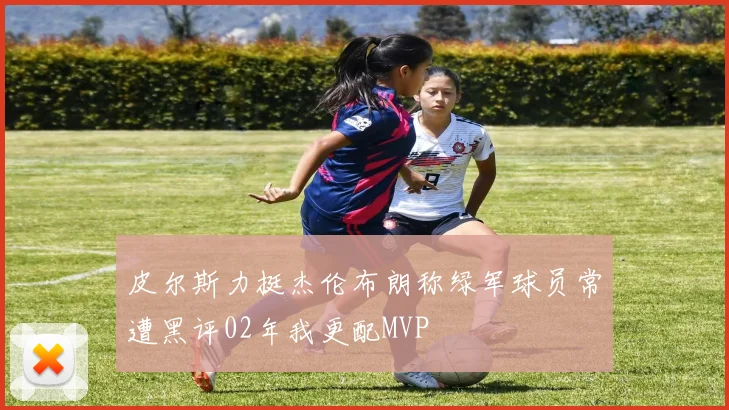 皮尔斯力挺杰伦布朗称绿军球员常遭黑评02年我更配MVP
