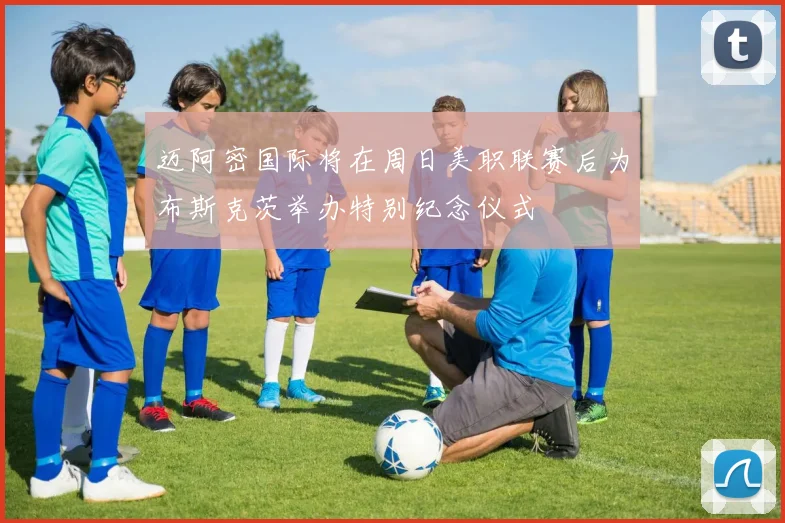 迈阿密国际将在周日美职联赛后为布斯克茨举办特别纪念仪式