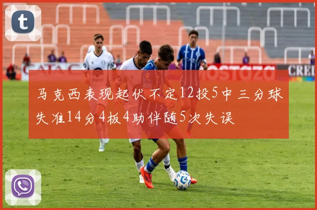 马克西表现起伏不定12投5中三分球失准14分4板4助伴随5次失误