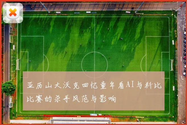 亚历山大沃克回忆童年看AI与科比比赛的杀手风范与影响