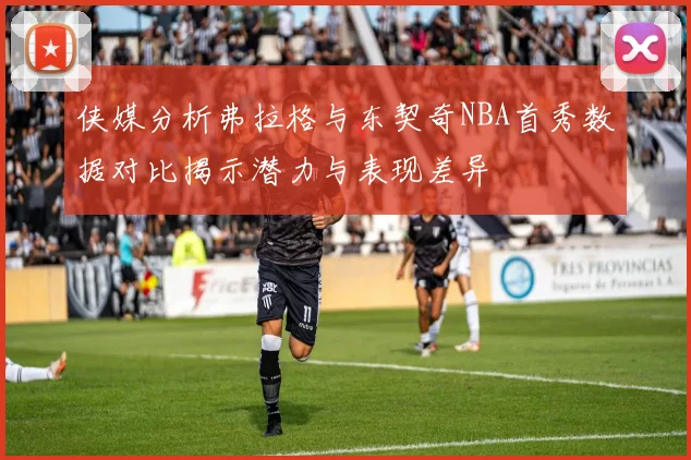 侠媒分析弗拉格与东契奇NBA首秀数据对比揭示潜力与表现差异