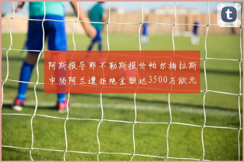 阿斯报导那不勒斯报价帕尔梅拉斯中场阿兰遭拒绝金额达3500万欧元