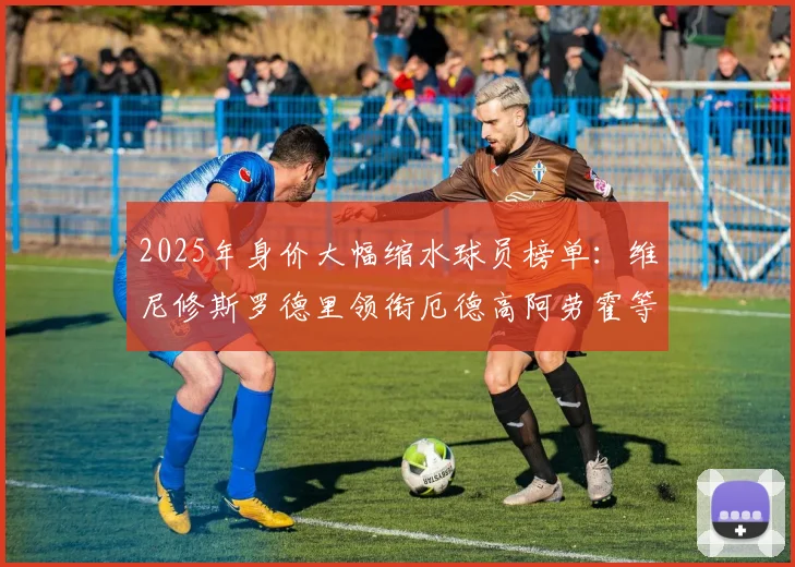 2025年身价大幅缩水球员榜单：维尼修斯罗德里领衔厄德高阿劳霍等人上榜
