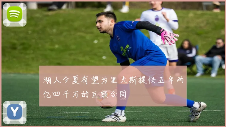 湖人今夏有望为里夫斯提供五年两亿四千万的巨额合同