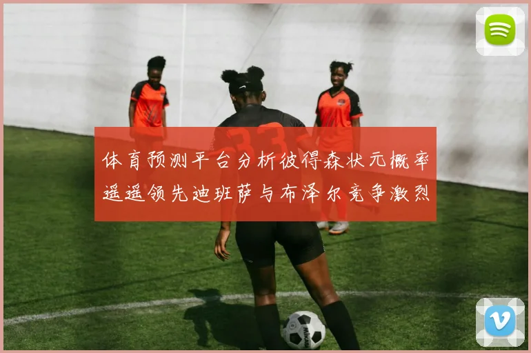 体育预测平台分析彼得森状元概率遥遥领先迪班萨与布泽尔竞争激烈