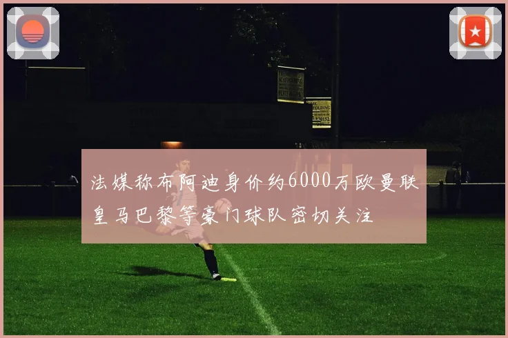 法媒称布阿迪身价约6000万欧曼联皇马巴黎等豪门球队密切关注
