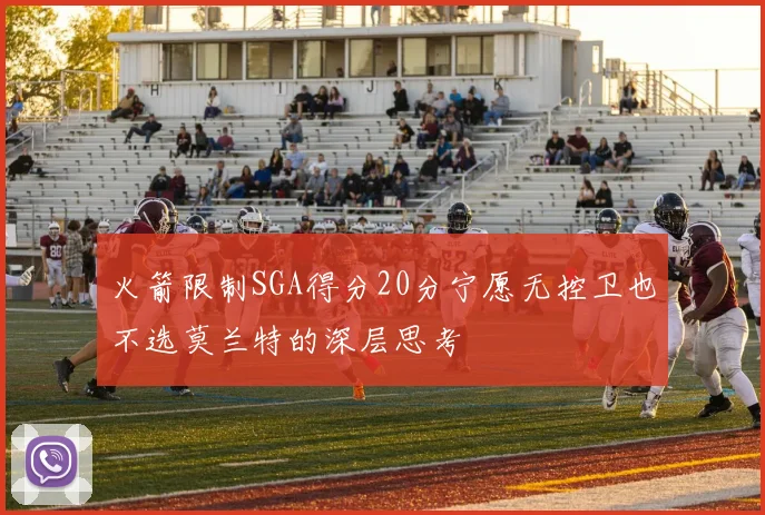 火箭限制SGA得分20分宁愿无控卫也不选莫兰特的深层思考