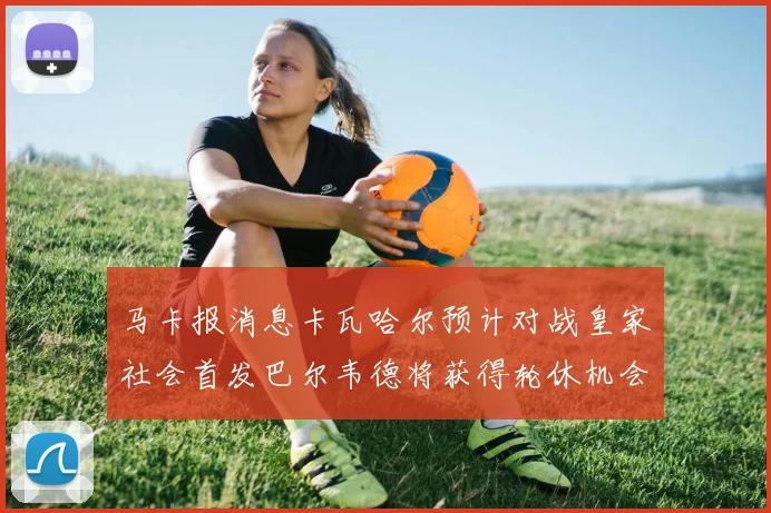 马卡报消息卡瓦哈尔预计对战皇家社会首发巴尔韦德将获得轮休机会