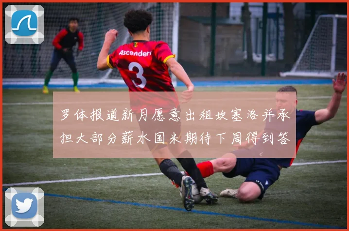 罗体报道新月愿意出租坎塞洛并承担大部分薪水国米期待下周得到答复