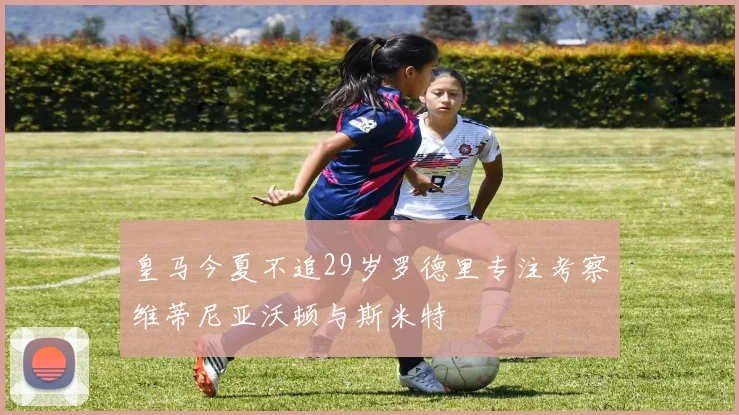 皇马今夏不追29岁罗德里专注考察维蒂尼亚沃顿与斯米特