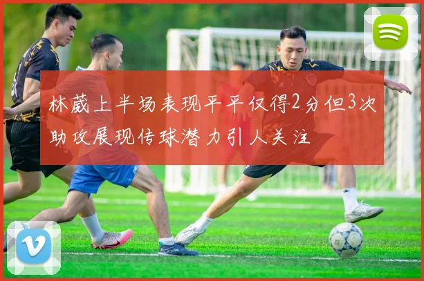 林葳上半场表现平平仅得2分但3次助攻展现传球潜力引人关注