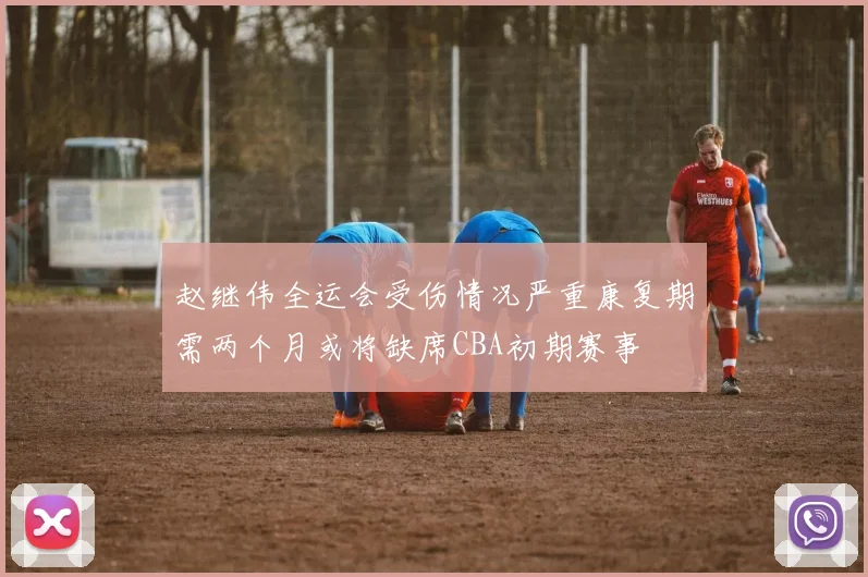 赵继伟全运会受伤情况严重康复期需两个月或将缺席CBA初期赛事