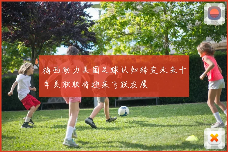 梅西助力美国足球认知转变未来十年美职联将迎来飞跃发展
