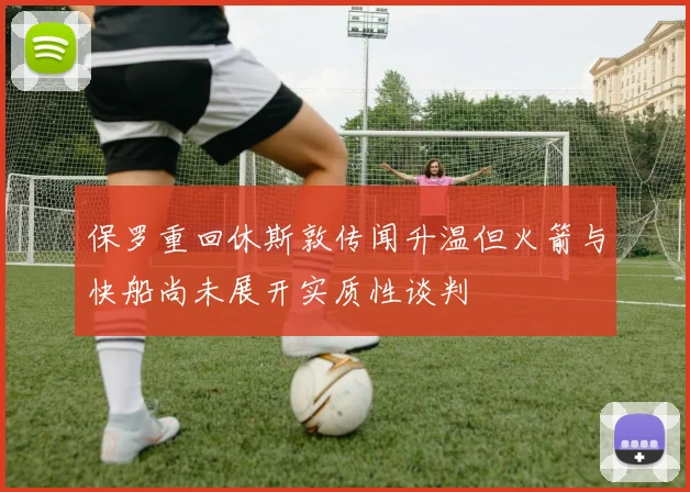 保罗重回休斯敦传闻升温但火箭与快船尚未展开实质性谈判