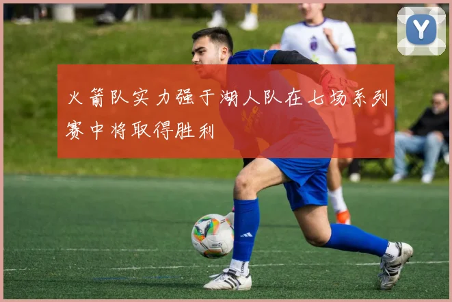 火箭队实力强于湖人队在七场系列赛中将取得胜利