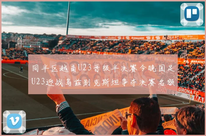 同半区越南U23晋级半决赛今晚国足U23迎战乌兹别克斯坦争夺决赛名额