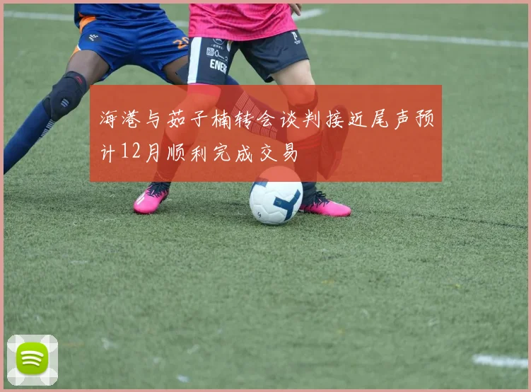 海港与茹子楠转会谈判接近尾声预计12月顺利完成交易