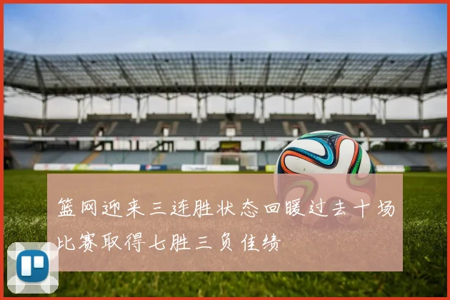 篮网迎来三连胜状态回暖过去十场比赛取得七胜三负佳绩