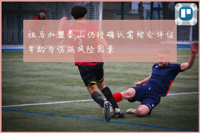 祖马加盟泰山仍待确认需综合评估年龄与伤病风险因素