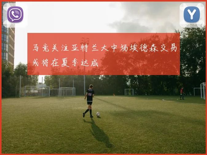 马竞关注亚特兰大中场埃德森交易或将在夏季达成