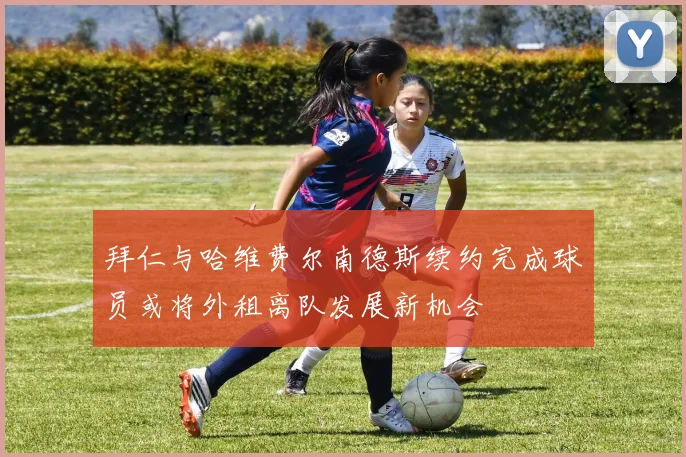 拜仁与哈维费尔南德斯续约完成球员或将外租离队发展新机会