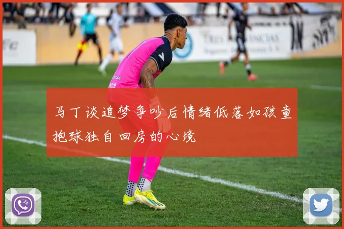 马丁谈追梦争吵后情绪低落如孩童抱球独自回房的心境