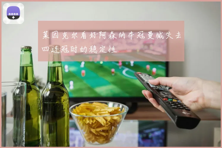 莱因克尔看好阿森纳夺冠曼城失去四连冠时的稳定性