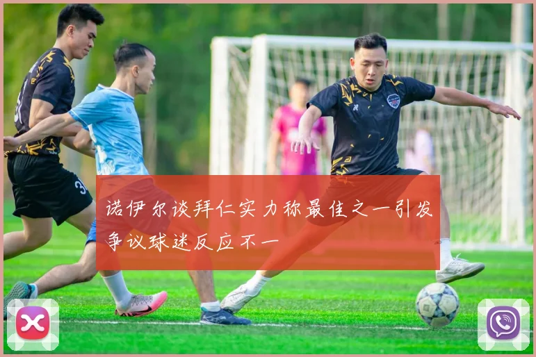 诺伊尔谈拜仁实力称最佳之一引发争议球迷反应不一
