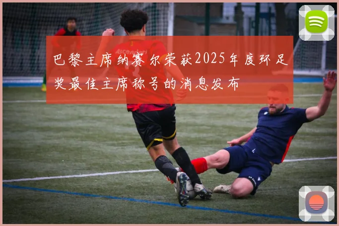 巴黎主席纳赛尔荣获2025年度环足奖最佳主席称号的消息发布