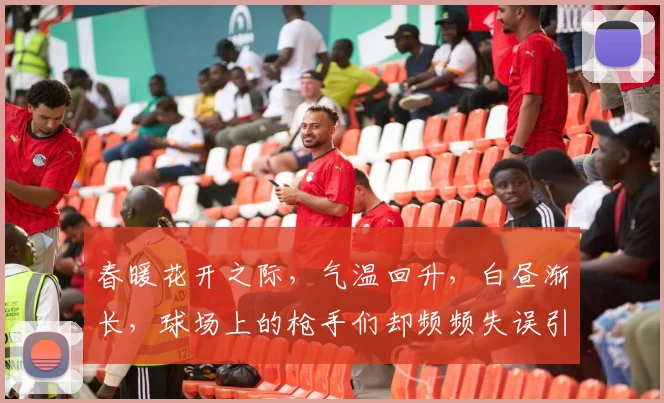 春暖花开之际，气温回升，白昼渐长，球场上的枪手们却频频失误引发热议