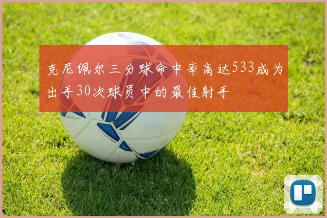 克尼佩尔三分球命中率高达533成为出手30次球员中的最佳射手