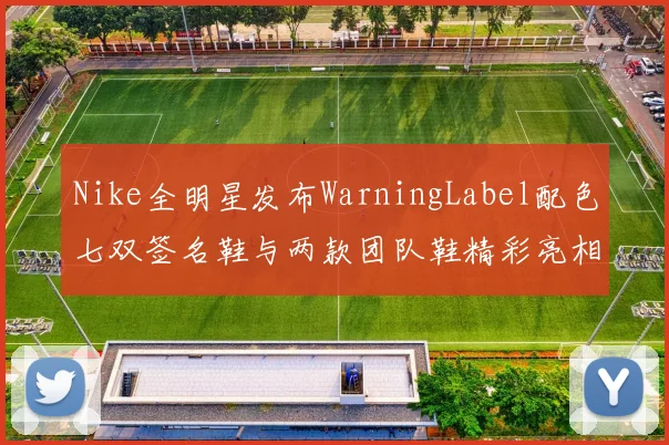 Nike全明星发布WarningLabel配色七双签名鞋与两款团队鞋精彩亮相