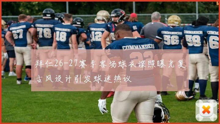 拜仁26-27赛季客场球衣谍照曝光复古风设计引发球迷热议