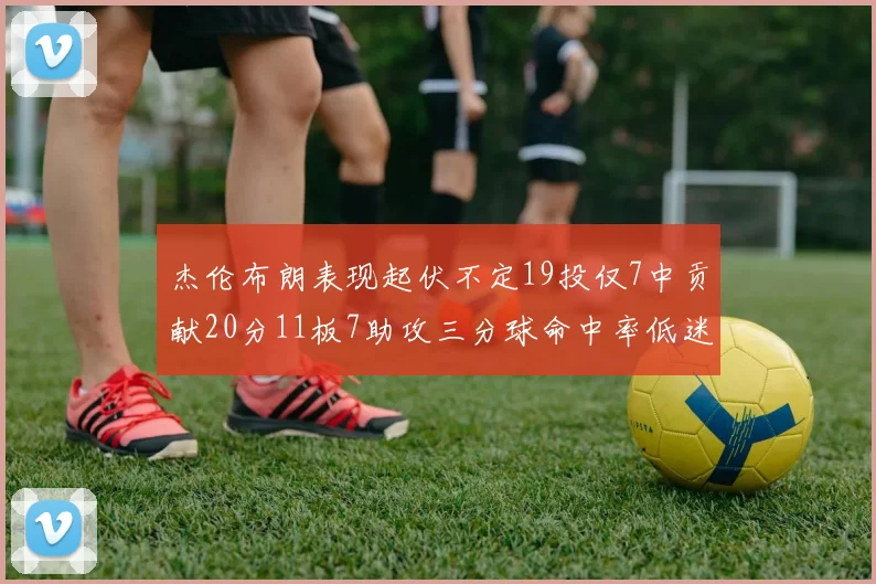杰伦布朗表现起伏不定19投仅7中贡献20分11板7助攻三分球命中率低迷