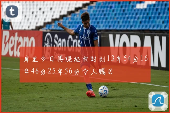 库里今日再现经典时刻13年54分16年46分25年56分令人瞩目