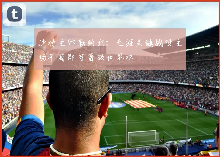 沙特主帅勒纳尔：生涯关键战役主场平局即可晋级世界杯