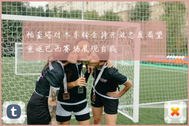 帕奎塔对冬季转会持开放态度渴望重返巴西赛场展现自我
