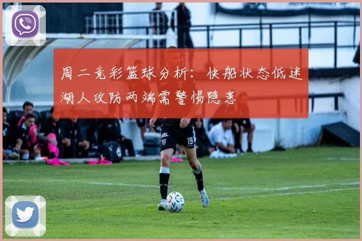 周二竞彩篮球分析：快船状态低迷湖人攻防两端需警惕隐患