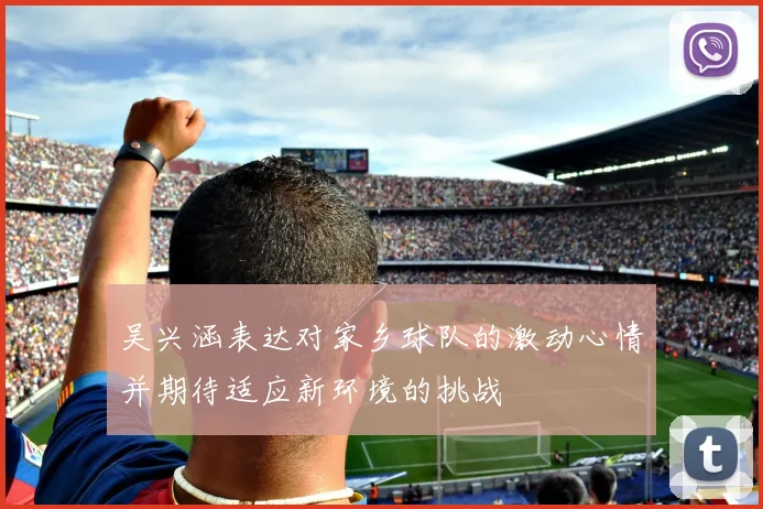 吴兴涵表达对家乡球队的激动心情并期待适应新环境的挑战