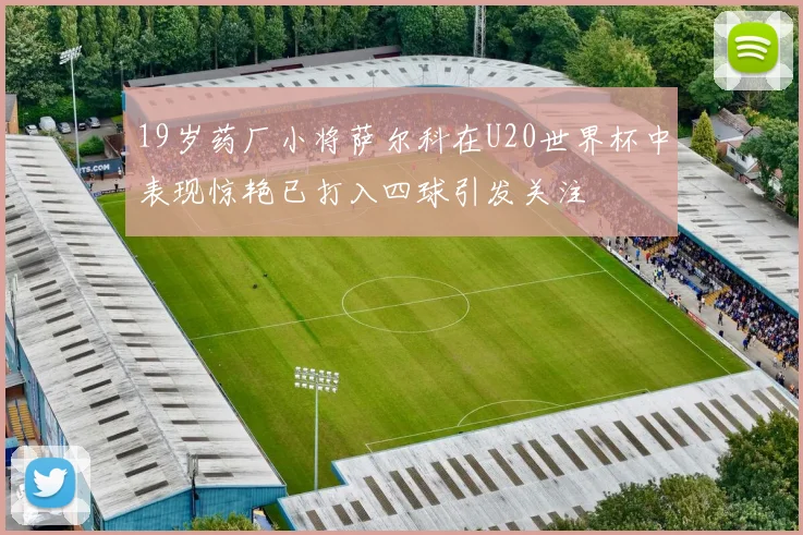 19岁药厂小将萨尔科在U20世界杯中表现惊艳已打入四球引发关注