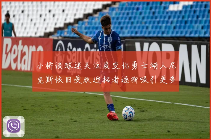 小桥谈球迷关注度变化勇士湖人尼克斯依旧受欢迎拓者逐渐吸引更多观众