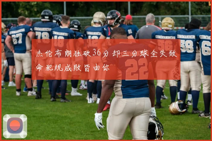 杰伦布朗独砍36分却三分球全失致命犯规成败皆由你