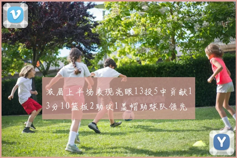浓眉上半场表现亮眼13投5中贡献13分10篮板2助攻1盖帽助球队领先