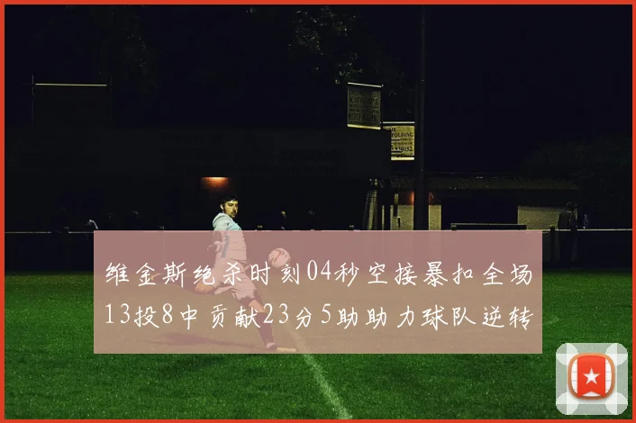 维金斯绝杀时刻04秒空接暴扣全场13投8中贡献23分5助助力球队逆转胜利
